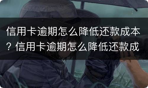 信用卡逾期怎么降低还款成本? 信用卡逾期怎么降低还款成本和利息