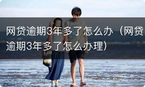 网贷逾期3年多了怎么办（网贷逾期3年多了怎么办理）