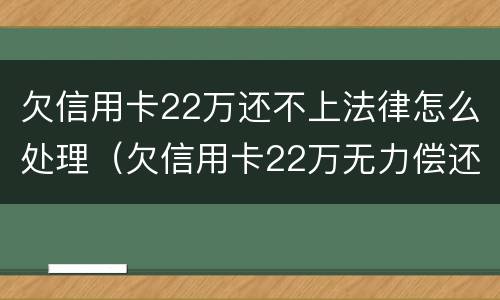 欠信用卡22万还不上法律怎么处理（欠信用卡22万无力偿还最好的解决办法?）