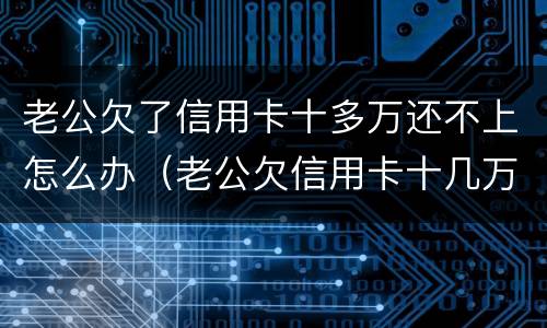 老公欠了信用卡十多万还不上怎么办（老公欠信用卡十几万怎么还）