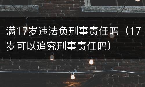 满17岁违法负刑事责任吗（17岁可以追究刑事责任吗）