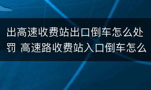 出高速收费站出口倒车怎么处罚 高速路收费站入口倒车怎么处罚