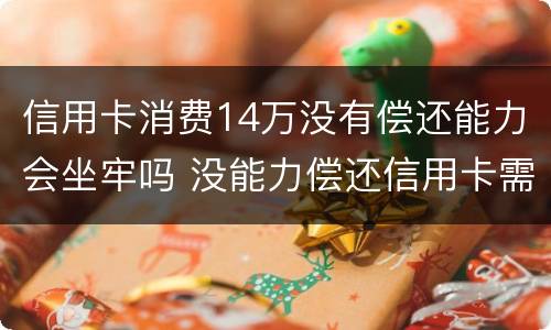 信用卡消费14万没有偿还能力会坐牢吗 没能力偿还信用卡需要坐牢吗?