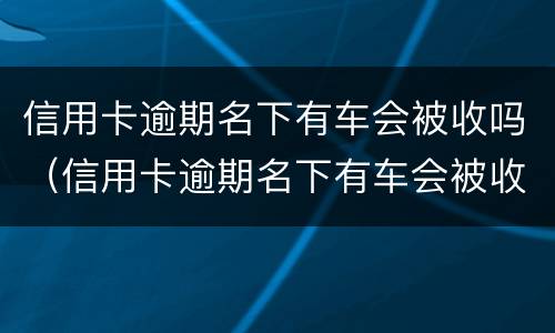 信用卡逾期名下有车会被收吗（信用卡逾期名下有车会被收吗知乎）