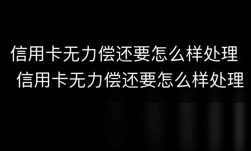 信用卡无力偿还要怎么样处理 信用卡无力偿还要怎么样处理好