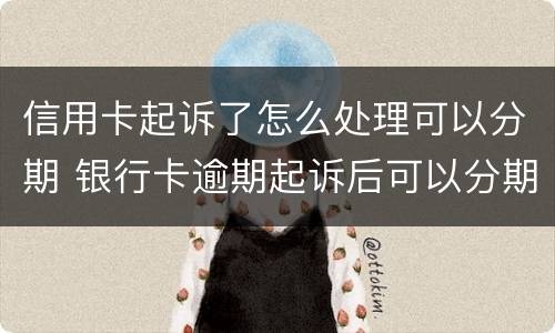 信用卡起诉了怎么处理可以分期 银行卡逾期起诉后可以分期还吗