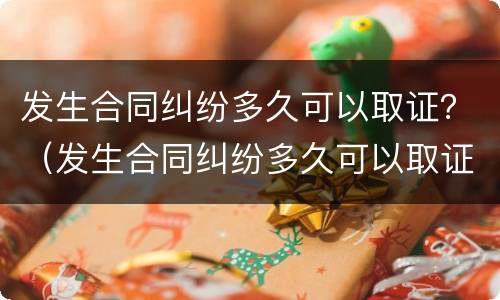 发生合同纠纷多久可以取证？（发生合同纠纷多久可以取证啊）