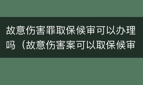 故意伤害罪取保候审可以办理吗（故意伤害案可以取保候审）