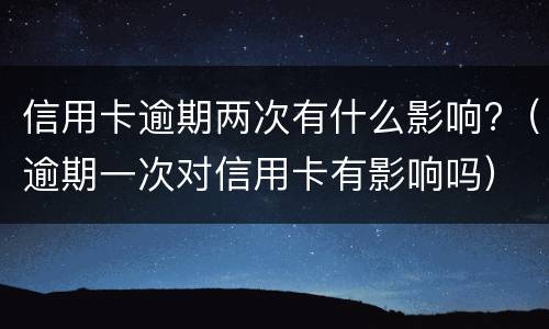 信用卡逾期两次有什么影响?（逾期一次对信用卡有影响吗）