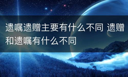 遗嘱遗赠主要有什么不同 遗赠和遗嘱有什么不同