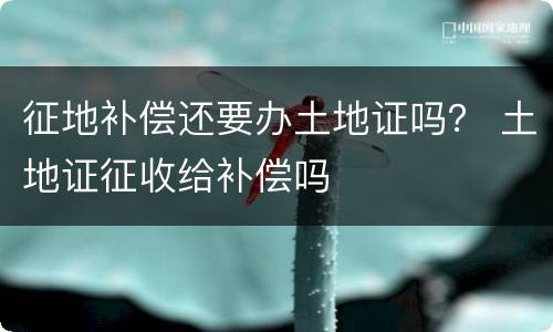 征地补偿还要办土地证吗？ 土地证征收给补偿吗