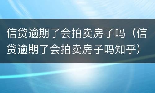 信贷逾期了会拍卖房子吗（信贷逾期了会拍卖房子吗知乎）