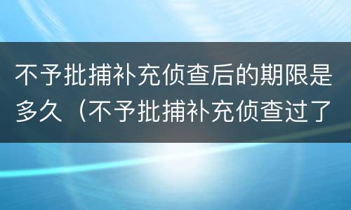不予批捕补充侦查后的期限是多久（不予批捕补充侦查过了一个月）