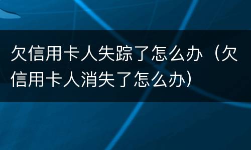 欠信用卡人失踪了怎么办（欠信用卡人消失了怎么办）
