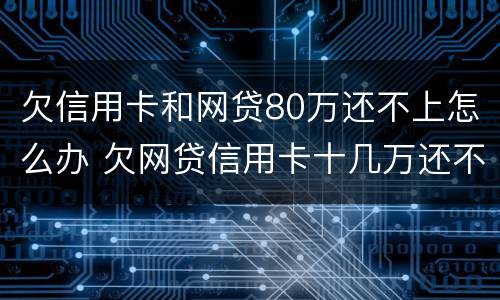 欠信用卡和网贷80万还不上怎么办 欠网贷信用卡十几万还不上怎么办