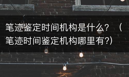 笔迹鉴定时间机构是什么？（笔迹时间鉴定机构哪里有?）