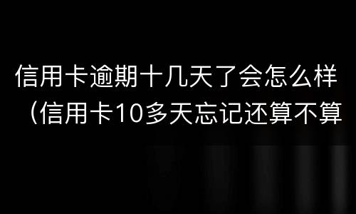 信用卡逾期十几天了会怎么样（信用卡10多天忘记还算不算逾期）