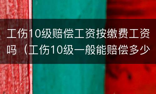 工伤10级赔偿工资按缴费工资吗（工伤10级一般能赔偿多少钱）
