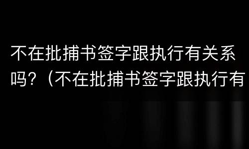 不在批捕书签字跟执行有关系吗?（不在批捕书签字跟执行有关系吗）