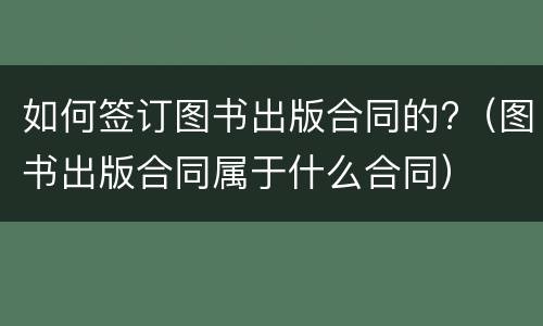 如何签订图书出版合同的?（图书出版合同属于什么合同）