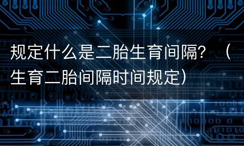 规定什么是二胎生育间隔？（生育二胎间隔时间规定）