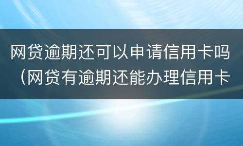 网贷逾期还可以申请信用卡吗（网贷有逾期还能办理信用卡吗）