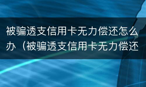 被骗透支信用卡无力偿还怎么办（被骗透支信用卡无力偿还怎么办理）
