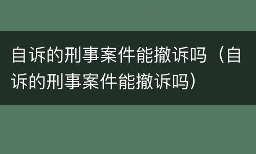 自诉的刑事案件能撤诉吗（自诉的刑事案件能撤诉吗）