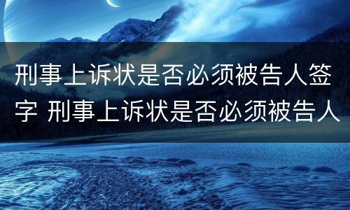 刑事上诉状是否必须被告人签字 刑事上诉状是否必须被告人签字确认