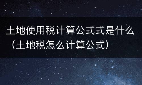 土地使用税计算公式式是什么（土地税怎么计算公式）
