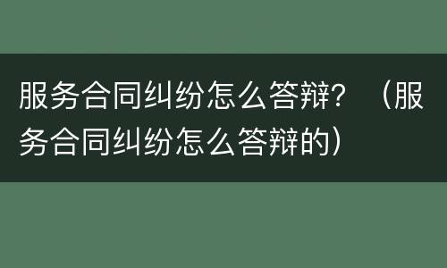 服务合同纠纷怎么答辩？（服务合同纠纷怎么答辩的）