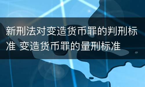 新刑法对变造货币罪的判刑标准 变造货币罪的量刑标准
