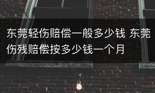 东莞轻伤赔偿一般多少钱 东莞伤残赔偿按多少钱一个月