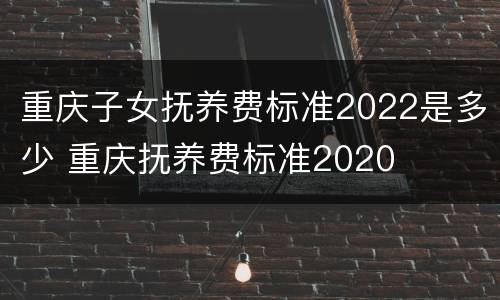 重庆子女抚养费标准2022是多少 重庆抚养费标准2020