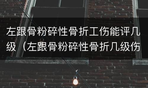 左跟骨粉碎性骨折工伤能评几级（左跟骨粉碎性骨折几级伤残）