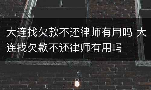 大连找欠款不还律师有用吗 大连找欠款不还律师有用吗