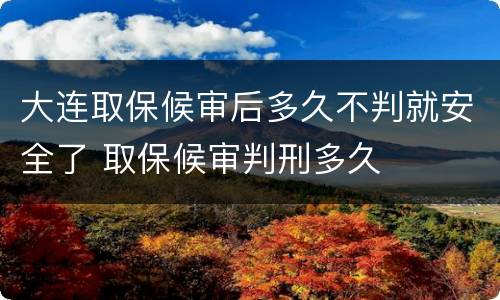 大连取保候审后多久不判就安全了 取保候审判刑多久