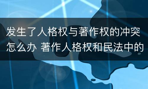 发生了人格权与著作权的冲突怎么办 著作人格权和民法中的人格权的关系
