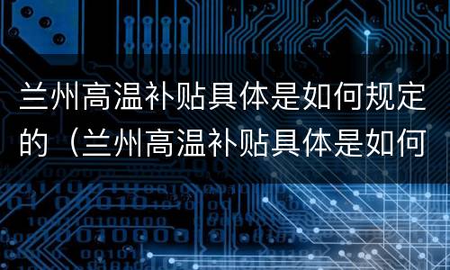 兰州高温补贴具体是如何规定的（兰州高温补贴具体是如何规定的呢）