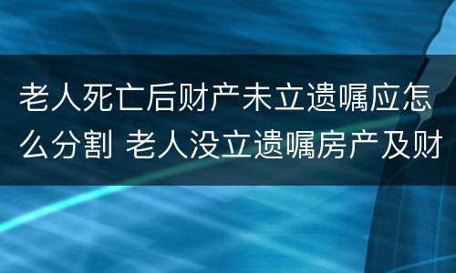 老人死亡后财产未立遗嘱应怎么分割 老人没立遗嘱房产及财产分配问题