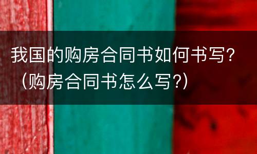 我国的购房合同书如何书写？（购房合同书怎么写?）