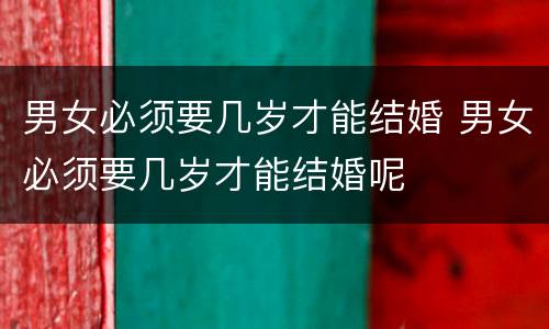 男女必须要几岁才能结婚 男女必须要几岁才能结婚呢
