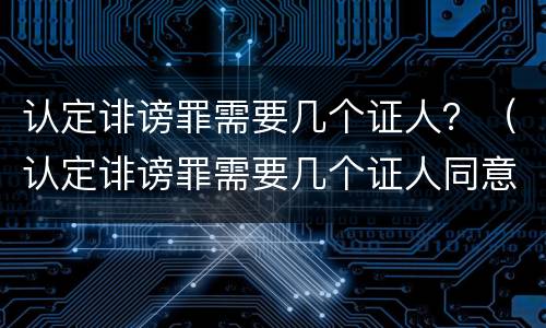 认定诽谤罪需要几个证人？（认定诽谤罪需要几个证人同意）