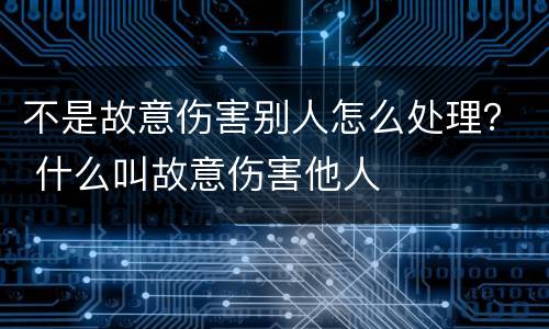 不是故意伤害别人怎么处理？ 什么叫故意伤害他人