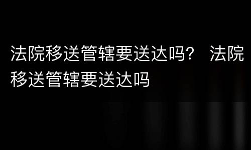 法院移送管辖要送达吗？ 法院移送管辖要送达吗