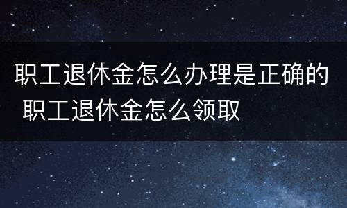 职工退休金怎么办理是正确的 职工退休金怎么领取