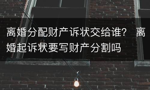 离婚分配财产诉状交给谁？ 离婚起诉状要写财产分割吗