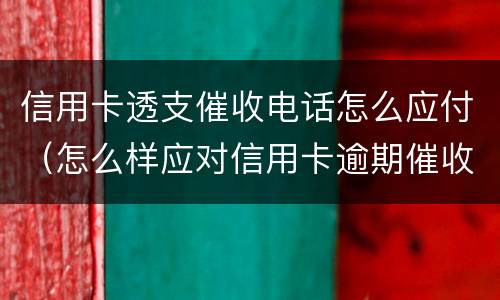 信用卡透支催收电话怎么应付（怎么样应对信用卡逾期催收电话?）