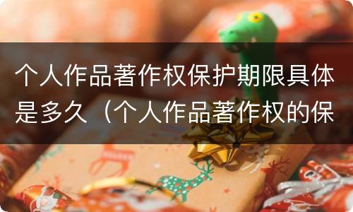 个人作品著作权保护期限具体是多久（个人作品著作权的保护期限）