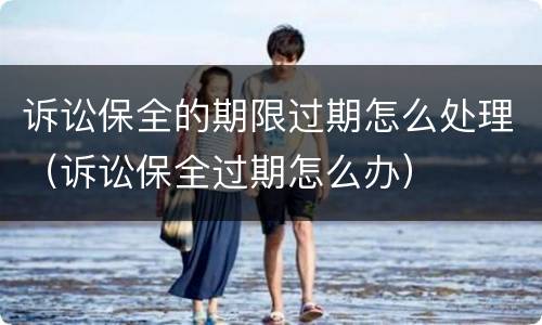 诉讼保全的期限过期怎么处理（诉讼保全过期怎么办）